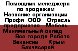 Помощник менеджера по продажам › Название организации ­ Профи, ООО › Отрасль предприятия ­ Мебель › Минимальный оклад ­ 60 000 - Все города Работа » Вакансии   . Крым,Бахчисарай